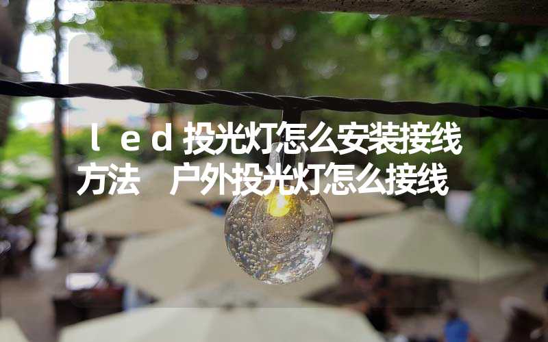 led投光灯怎么安装接线方法 户外投光灯怎么接线